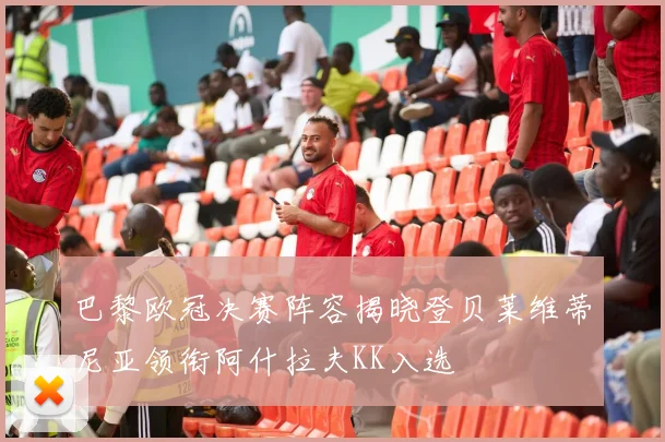 巴黎欧冠决赛阵容揭晓登贝莱维蒂尼亚领衔阿什拉夫KK入选
