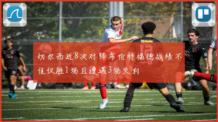 切尔西近8次对阵布伦特福德战绩不佳仅胜1场且遭遇3场失利