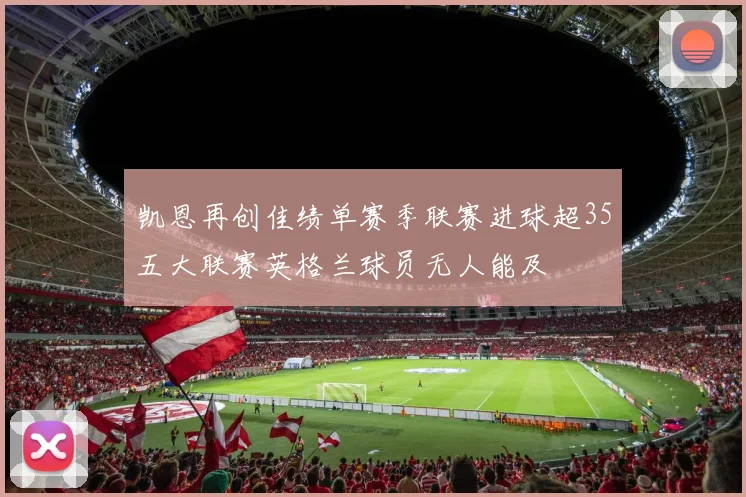 凯恩再创佳绩单赛季联赛进球超35五大联赛英格兰球员无人能及