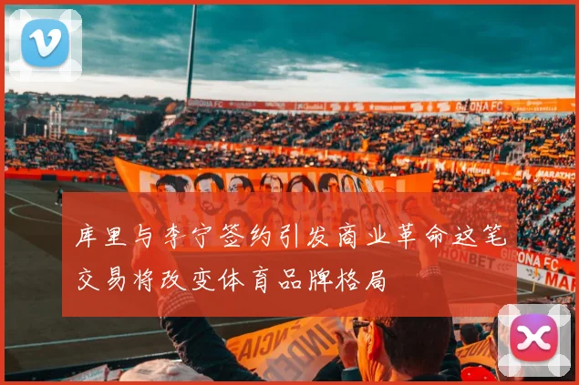 库里与李宁签约引发商业革命这笔交易将改变体育品牌格局