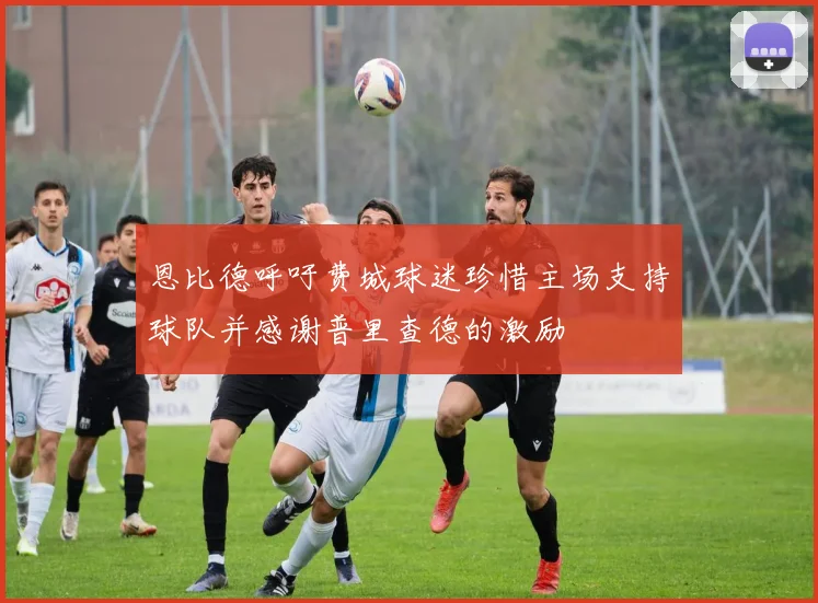 恩比德呼吁费城球迷珍惜主场支持球队并感谢普里查德的激励