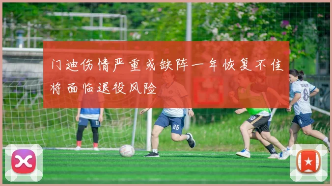 门迪伤情严重或缺阵一年恢复不佳将面临退役风险